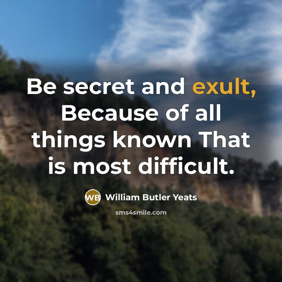 “Be secret and exult, Because of all things known That…” quote by William Butler Yeats
