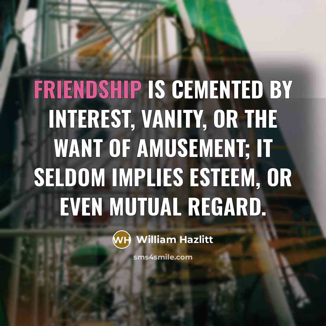 “Friendship is cemented by interest, vanity, or the want of…” quote by William Hazlitt