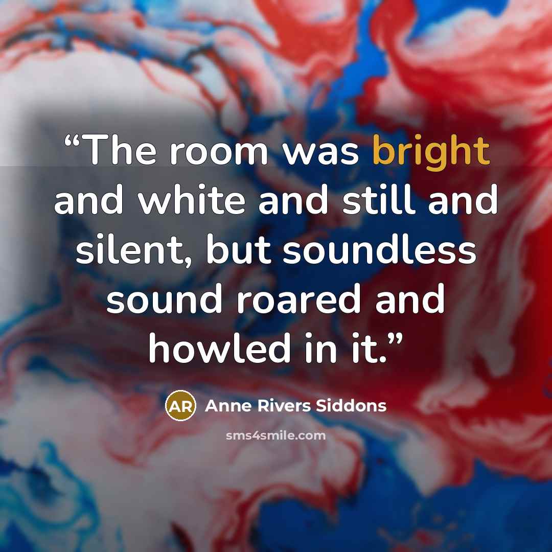 “The room was bright and white and still and silent, but soundless sound roared and howled in it.” quote by Anne Rivers Siddons