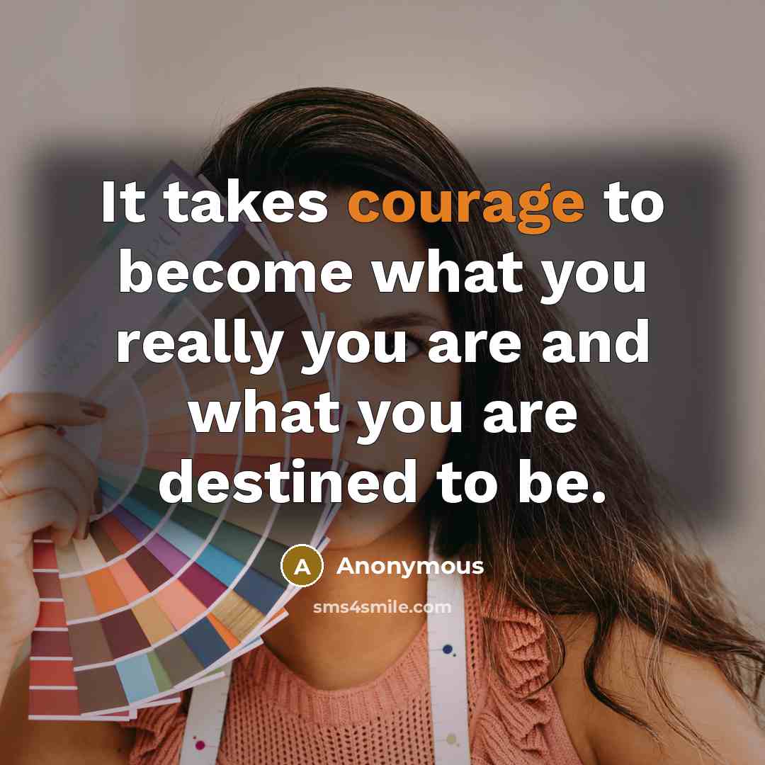 “It takes courage to become what you really you are…” quote by Anonymous