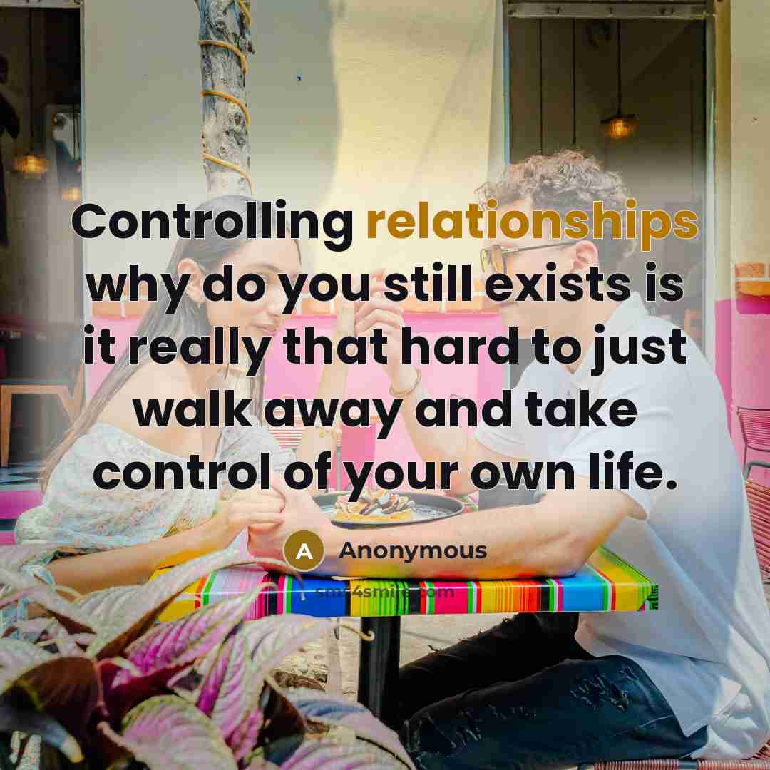 “Controlling relationships why do you still exists is it really that hard to just walk away and take control of your own life.” quote by Anonymous