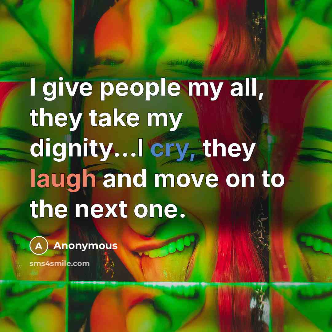 “I give people my all, they take my dignity...I cry, they laugh and move on to the next one.” quote by Anonymous