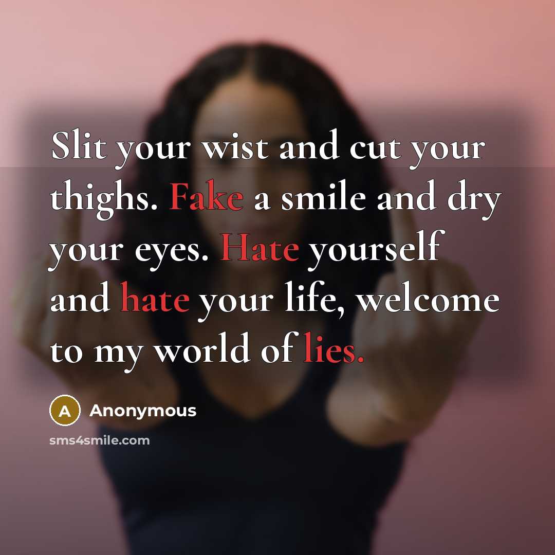 “Slit your wist and cut your thighs. Fake a smile and dry your eyes. Hate yourself and hate your life, welcome to my world of lies.” quote by Anonymous