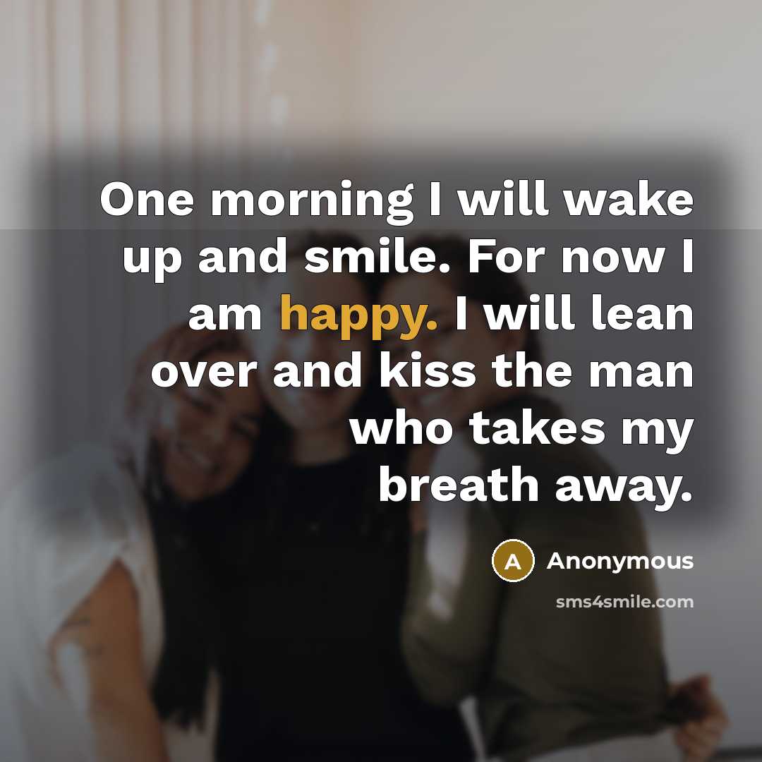 “One morning I will wake up and smile. For now I am happy. I will lean over and kiss the man who takes my breath away.” quote by Anonymous