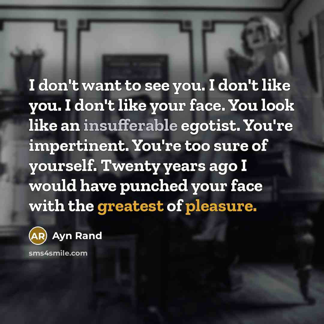 “I don't want to see you. I don't like you. I don't like your face. You look like an insufferable egotist. You're impertinent. You're too sure of yourself. Twenty years ago I would have punched your face with the greatest of pleasure.” quote by Ayn Rand