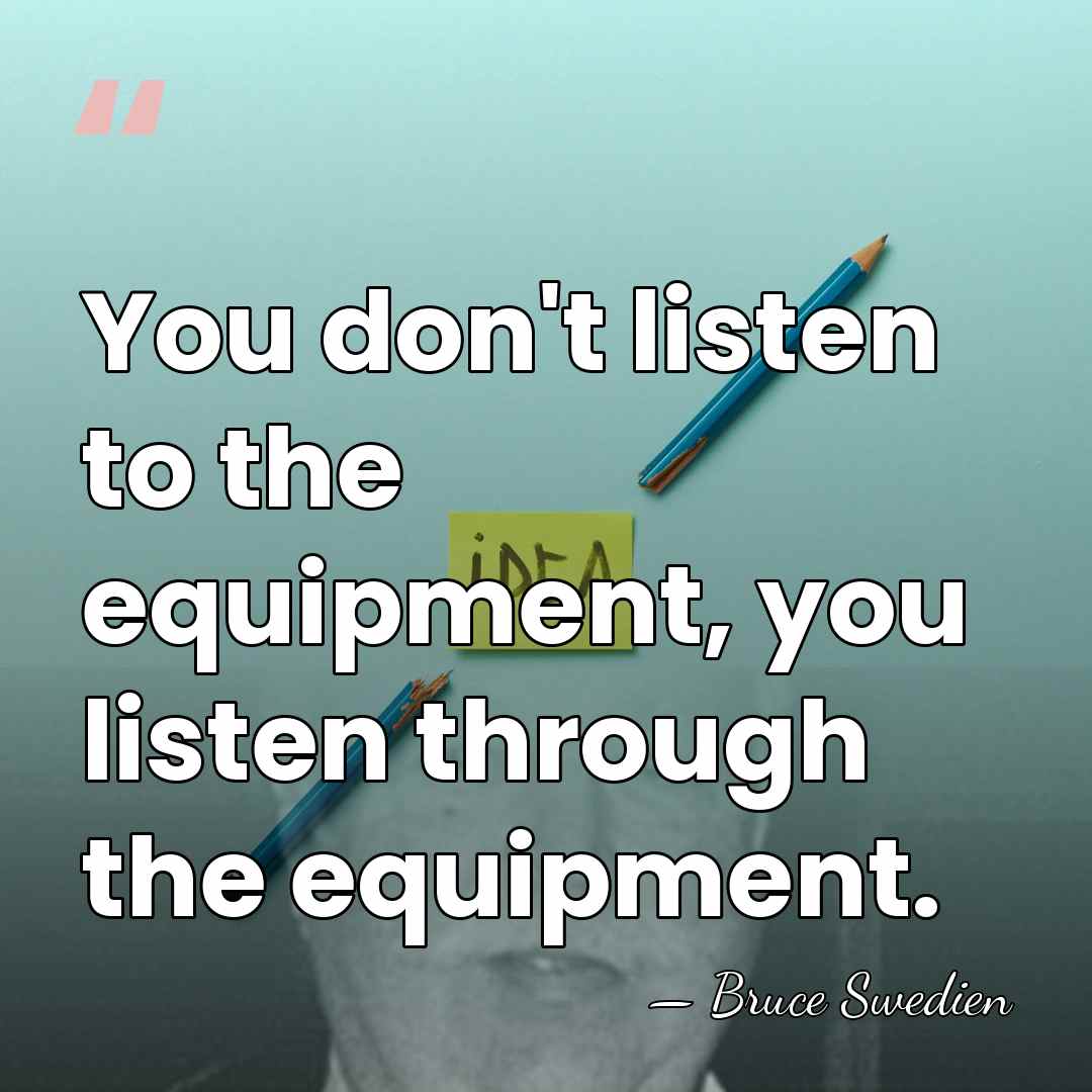You don't listen to the equipment, you listen through the equipment. - Bruce Swedien
