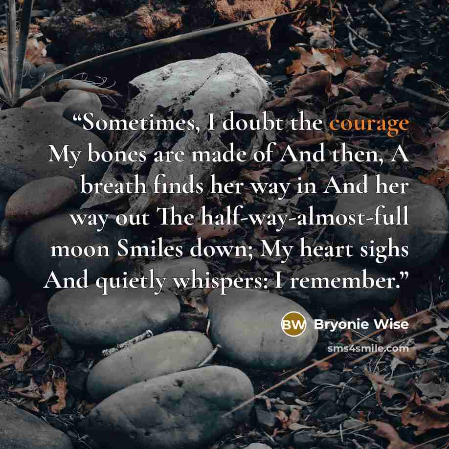“Sometimes, I doubt the courage My bones are made of And then, A breath finds her way in And her way out The half-way-almost-full moon Smiles down; My heart sighs And quietly whispers: I remember.” quote by Bryonie Wise