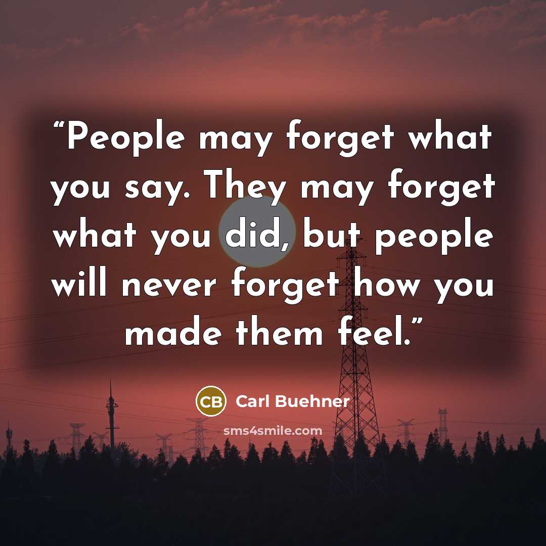 “People may forget what you say. They may forget what you did, but people will never forget how you made them feel.” quote by Carl Buehner