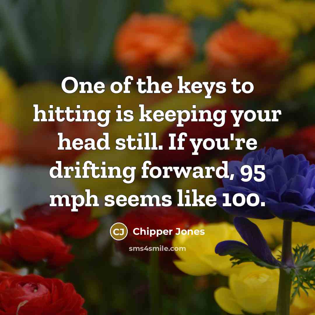 “One of the keys to hitting is keeping your head…” quote by Chipper Jones