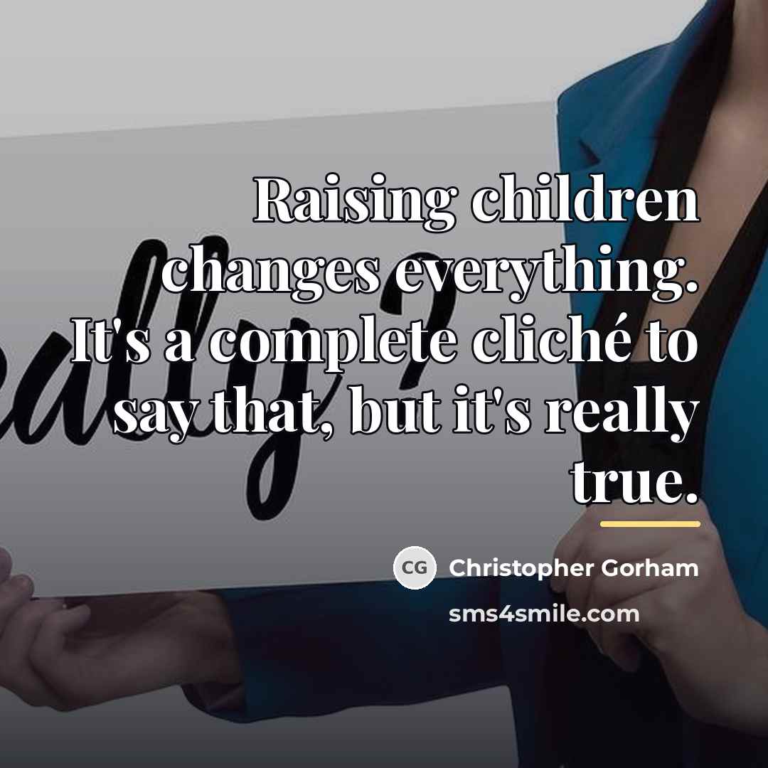 “Raising children changes everything. It's a complete cliché to say…” quote by Christopher Gorham