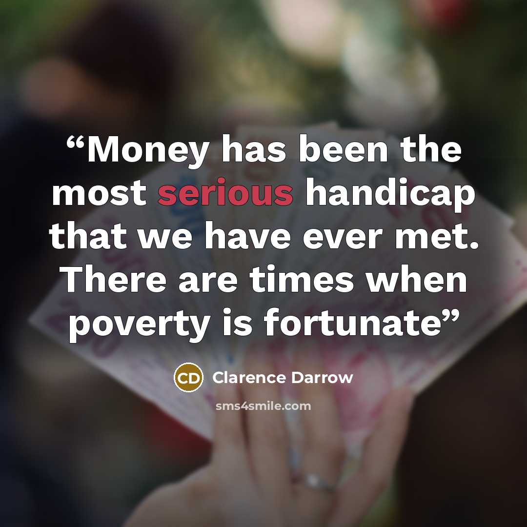 “Money has been the most serious handicap that we have ever met. There are times when poverty is fortunate” quote by Clarence Darrow