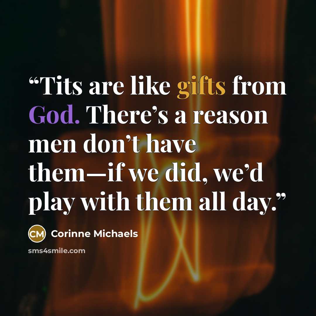 “Tits are like gifts from God. There’s a reason men don’t have them—if we did, we’d play with them all day.” quote by Corinne Michaels