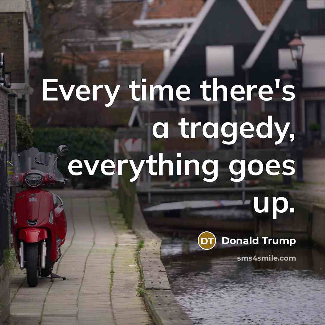 “Every time there's a tragedy, everything goes up.” quote by Donald Trump