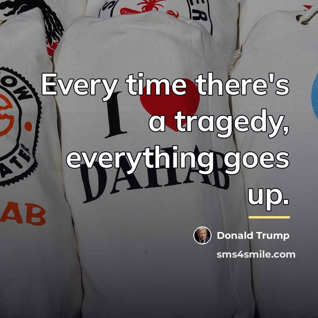 “Every time there's a tragedy, everything goes up.…” quote by Donald Trump