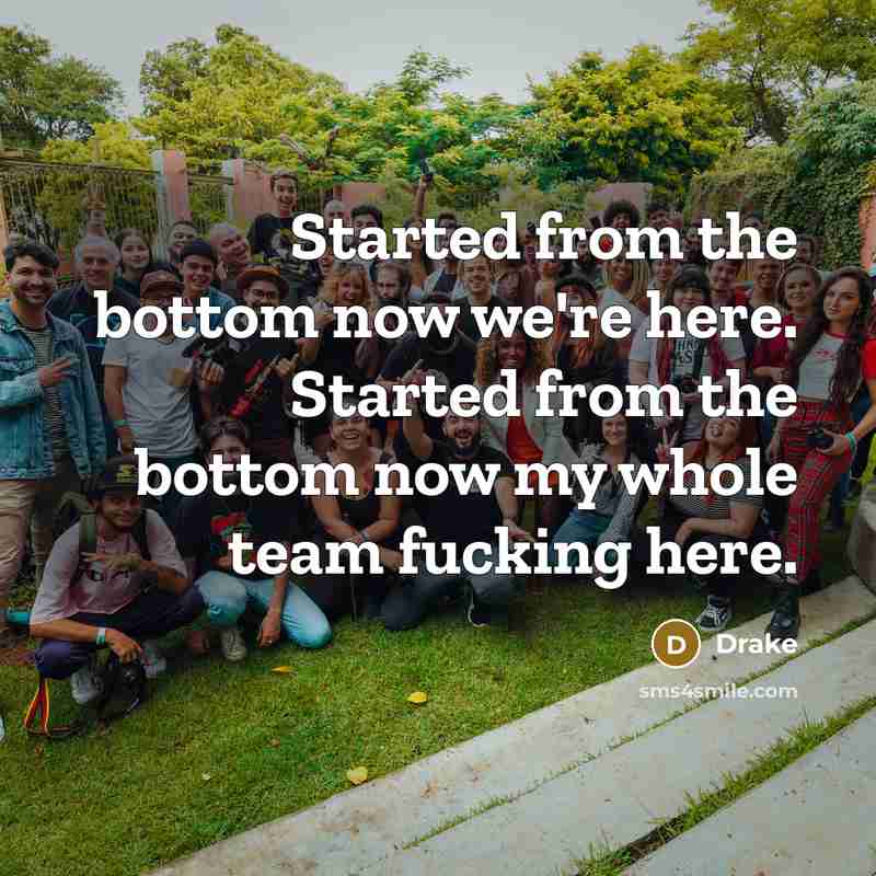 “Started from the bottom now we're here. Started from the bottom now my whole team fucking here.” quote by Drake