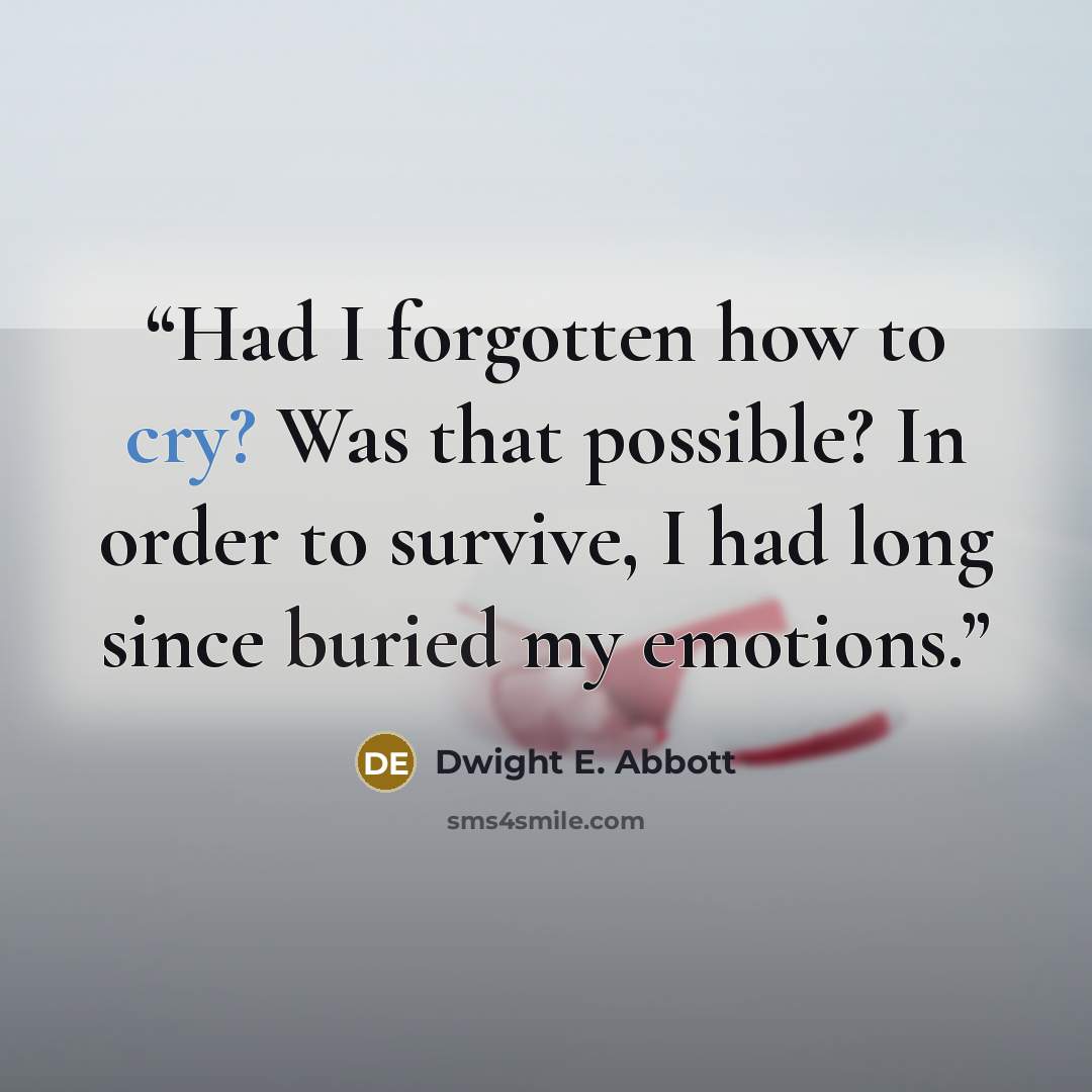 “Had I forgotten how to cry? Was that possible? In order to survive, I had long since buried my emotions.” quote by Dwight E. Abbott