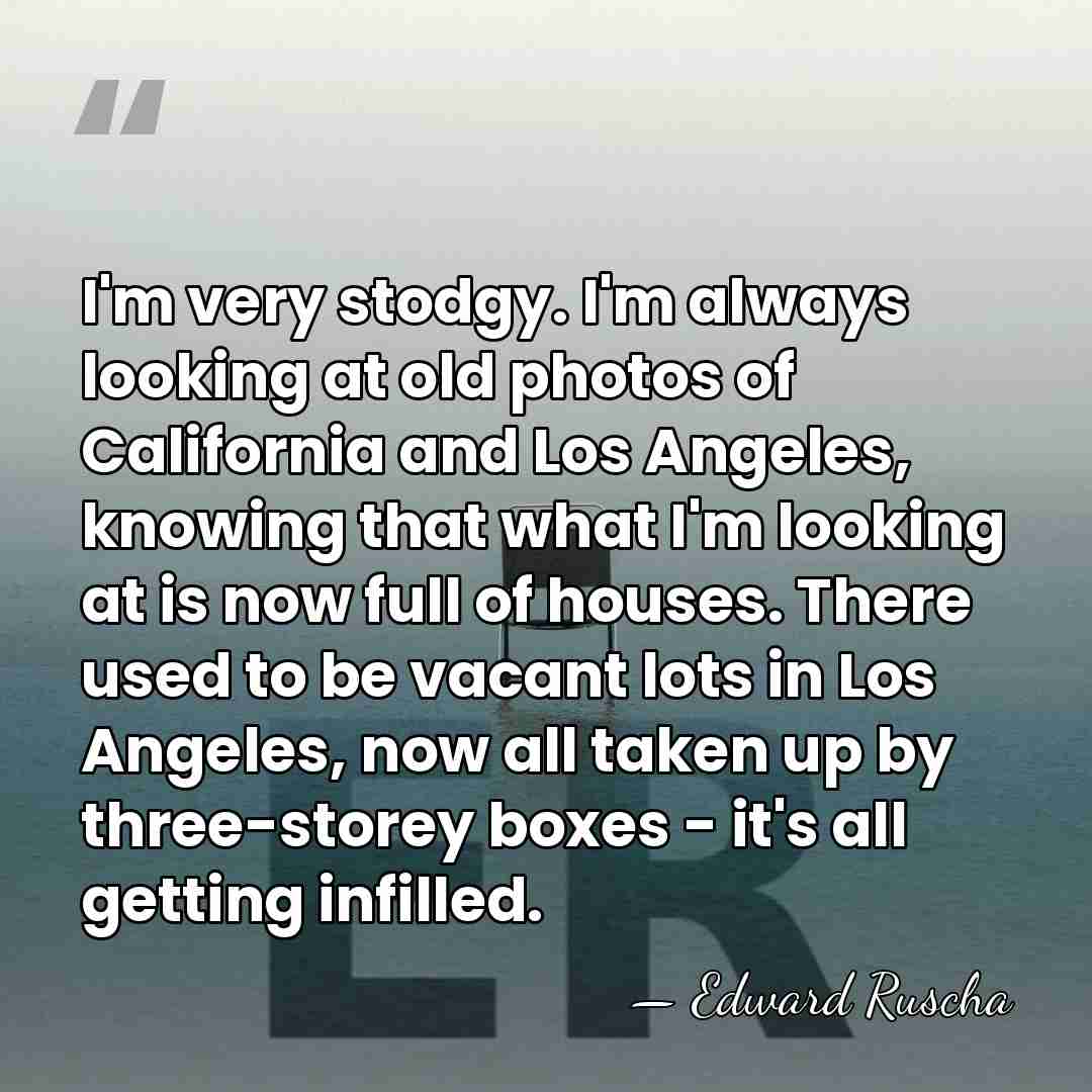 I'm very stodgy. I'm always looking at old photos of California and&hellip; - Edward Ruscha