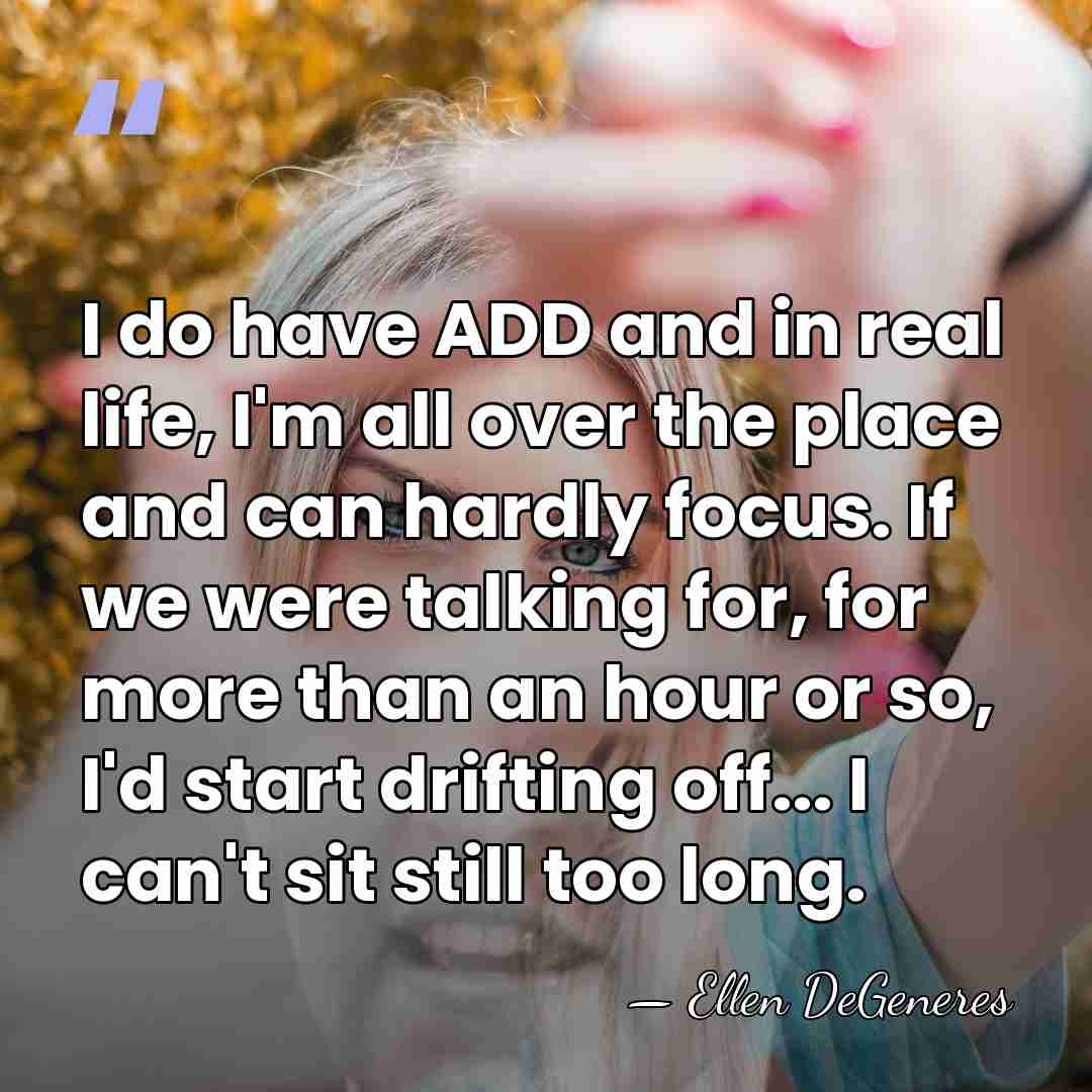 I do have ADD and in real life, I'm all over the&hellip; - Ellen DeGeneres