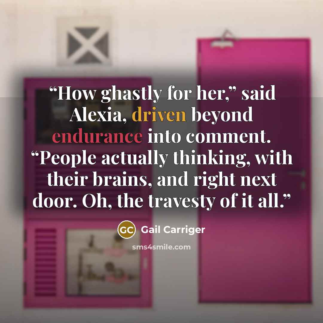 “How ghastly for her,” said Alexia, driven beyond endurance into comment. “People actually thinking, with their brains, and right next door. Oh, the travesty of it all.” quote by Gail Carriger