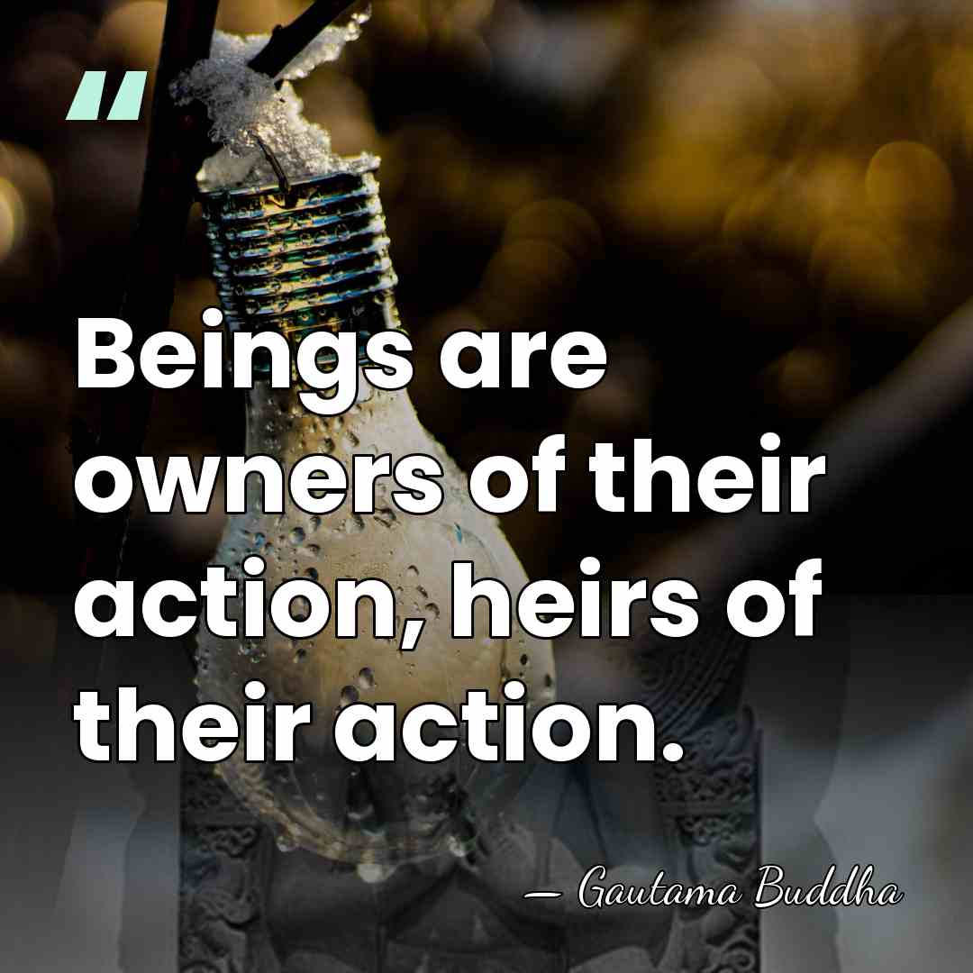 Beings are owners of their action, heirs of their action. - Gautama Buddha