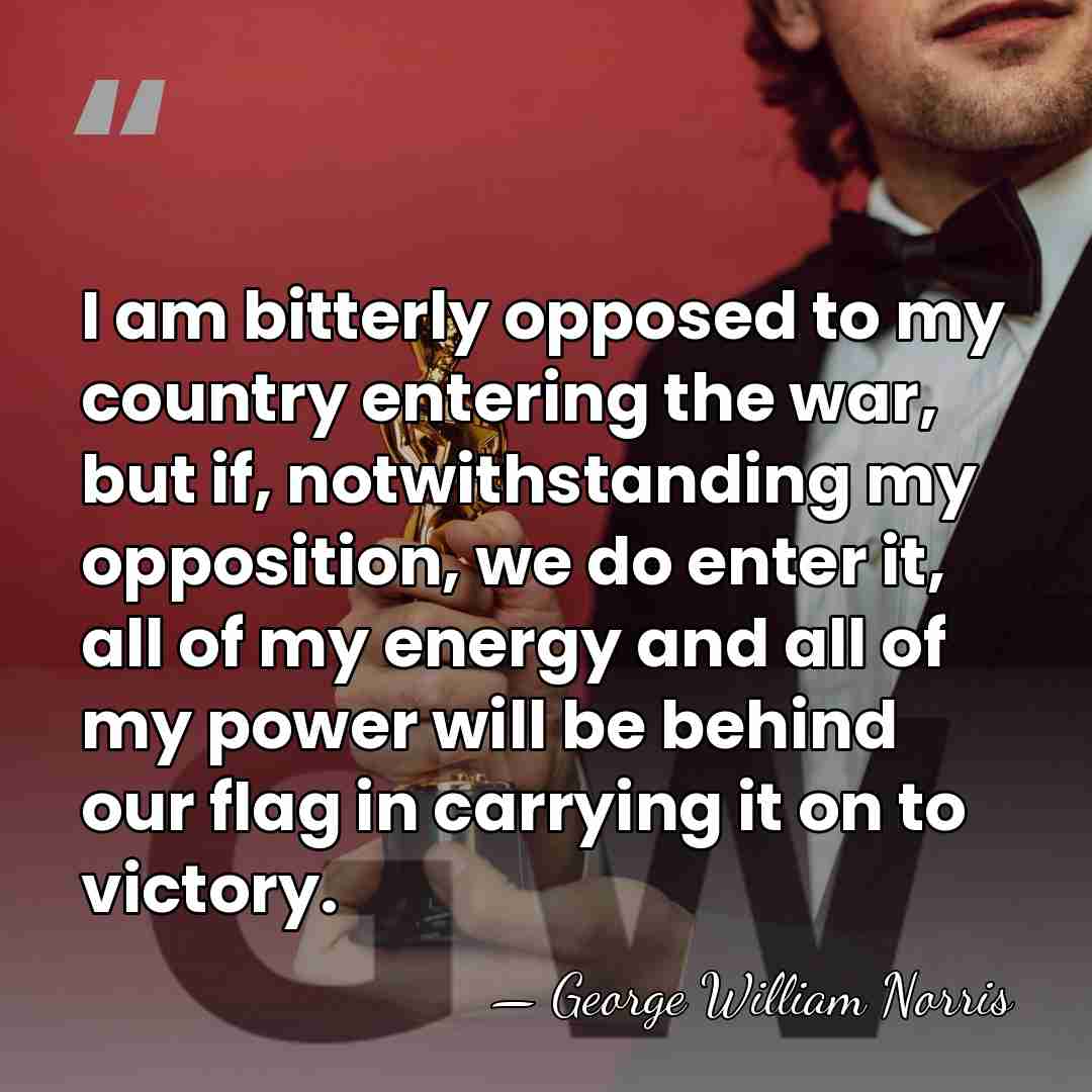I am bitterly opposed to my country entering the war, but if,&hellip; - George William Norris