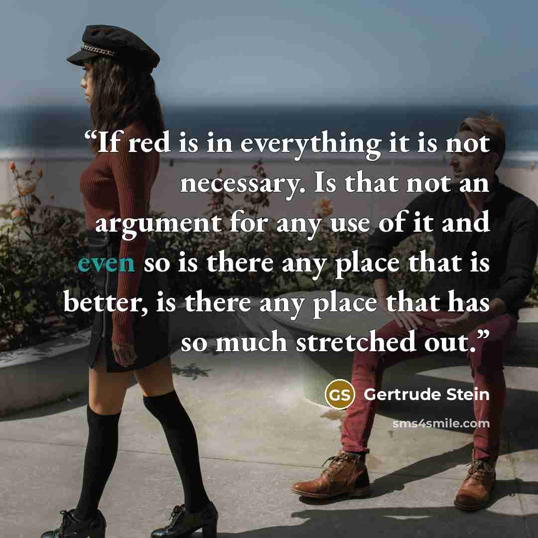 “If red is in everything it is not necessary. Is that not an argument for any use of it and even so is there any place that is better, is there any place that has so much stretched out.” quote by Gertrude Stein