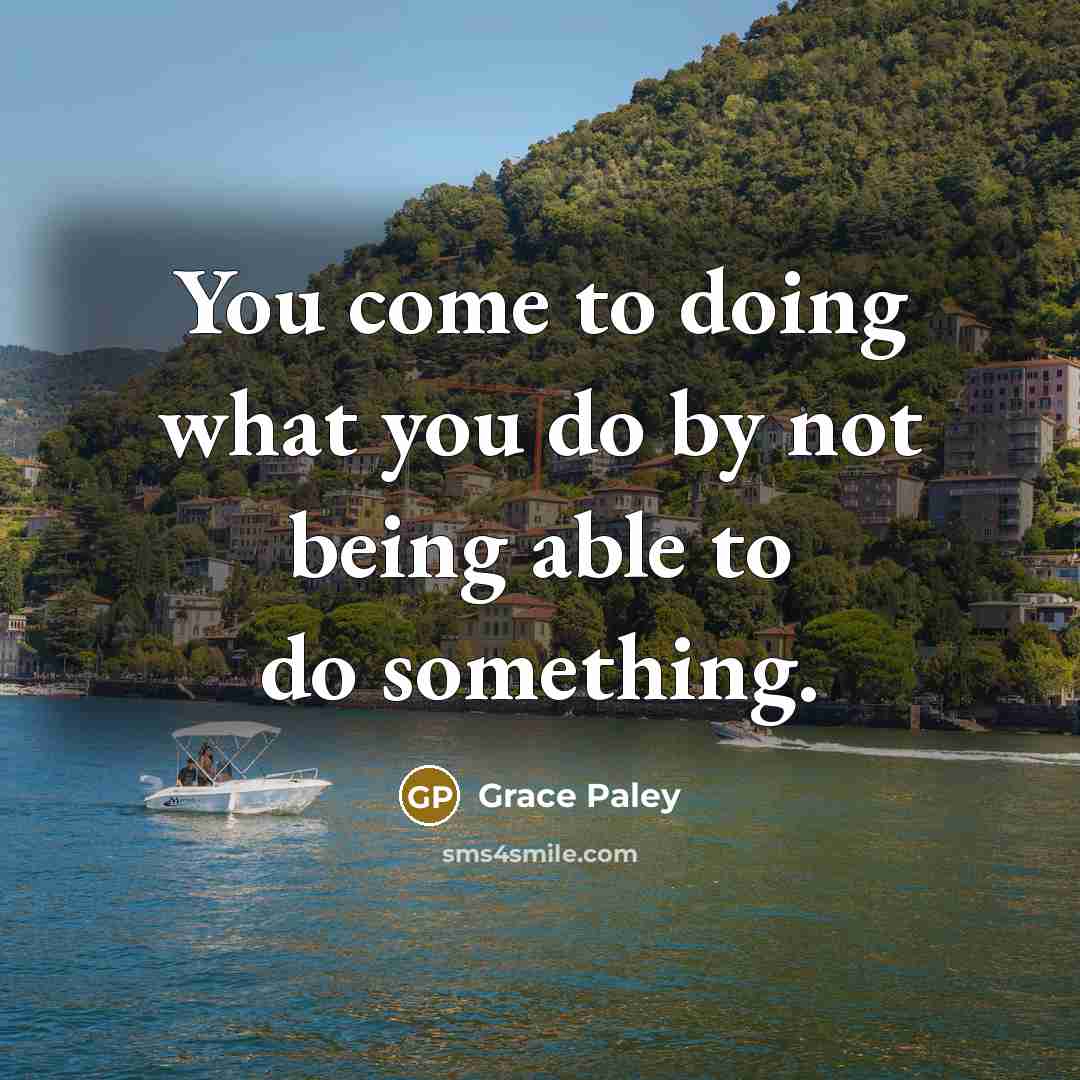 “You come to doing what you do by not being…” quote by Grace Paley