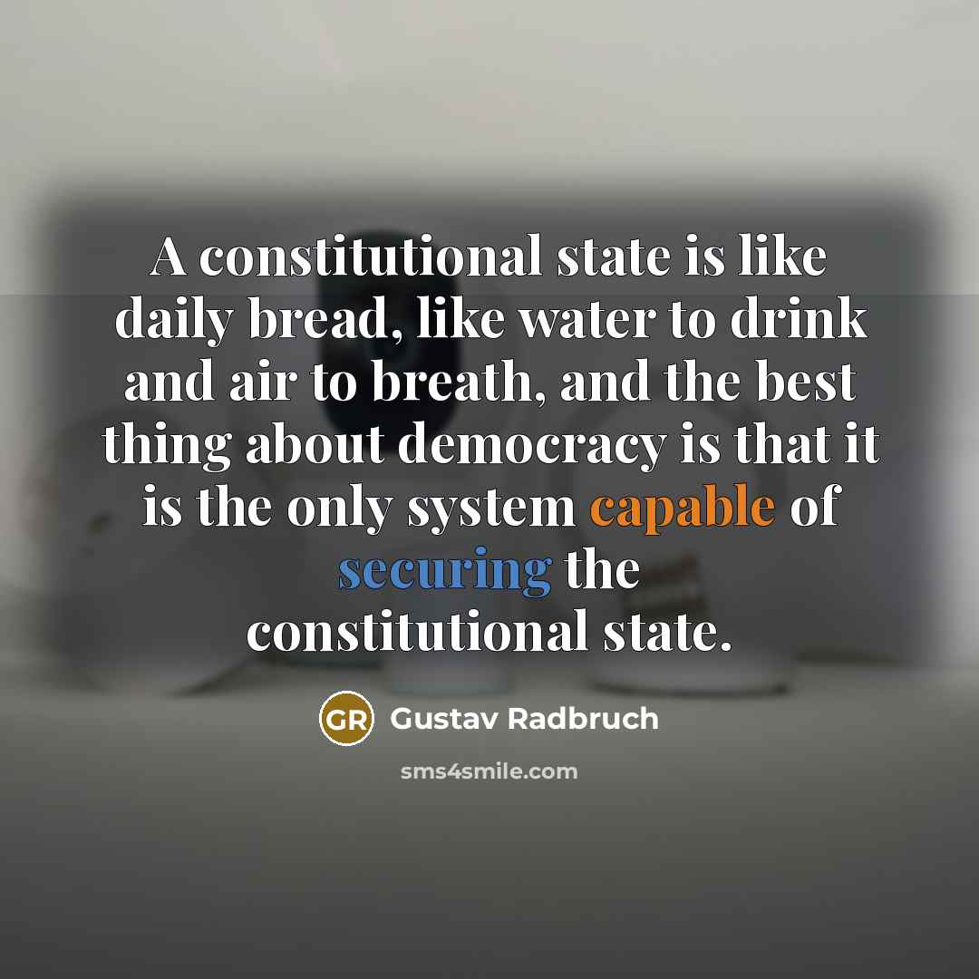 “A constitutional state is like daily bread, like water to drink and air to breath, and the best thing about democracy is that it is the only system capable of securing the constitutional state.” quote by Gustav Radbruch