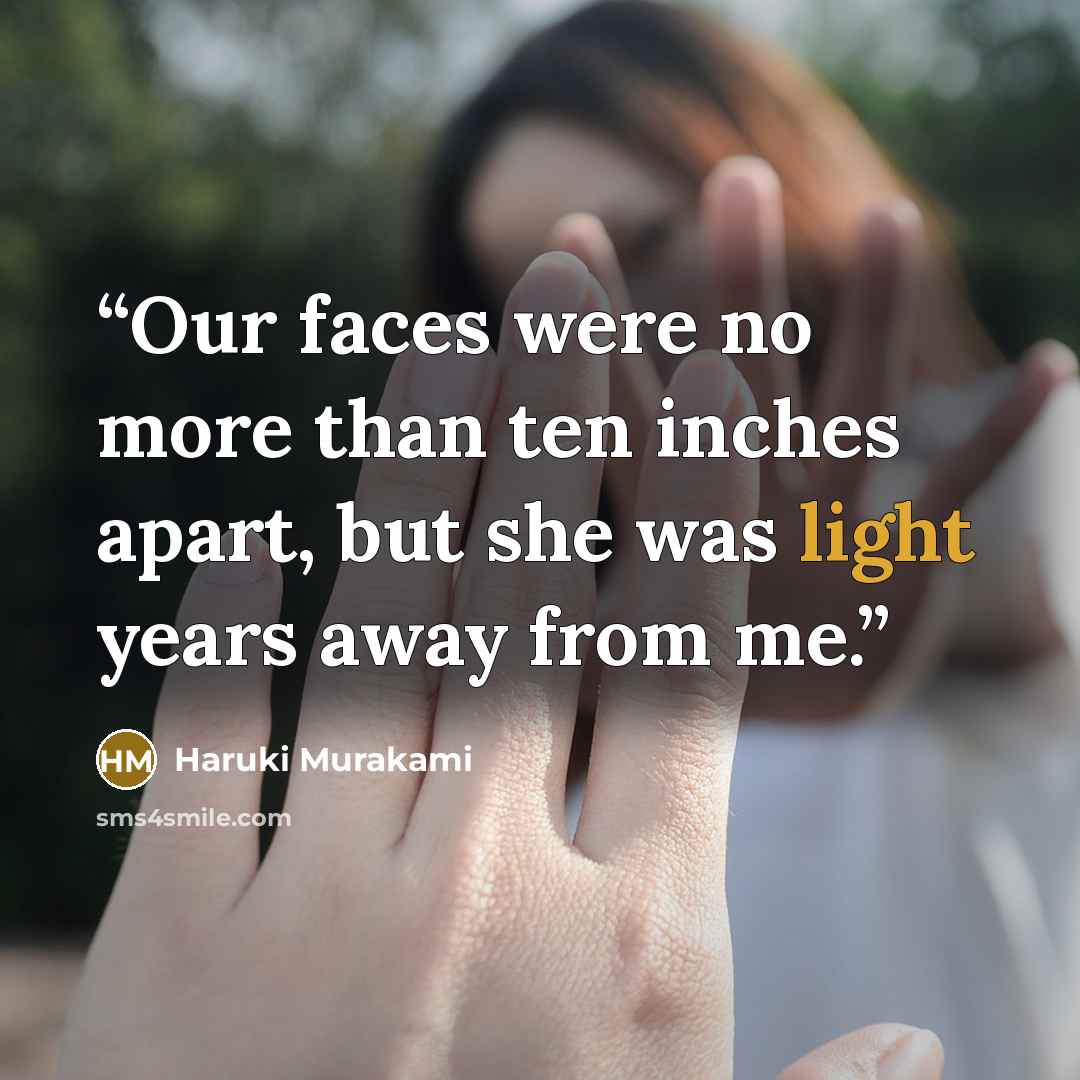 “Our faces were no more than ten inches apart, but she was light years away from me.” quote by Haruki Murakami