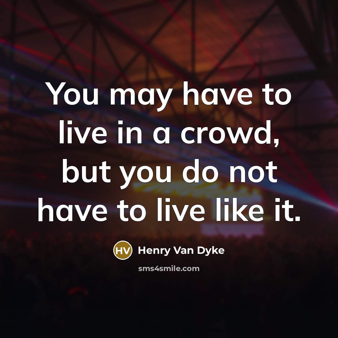 “You may have to live in a crowd, but you do not have to live like it.” quote by Henry Van Dyke