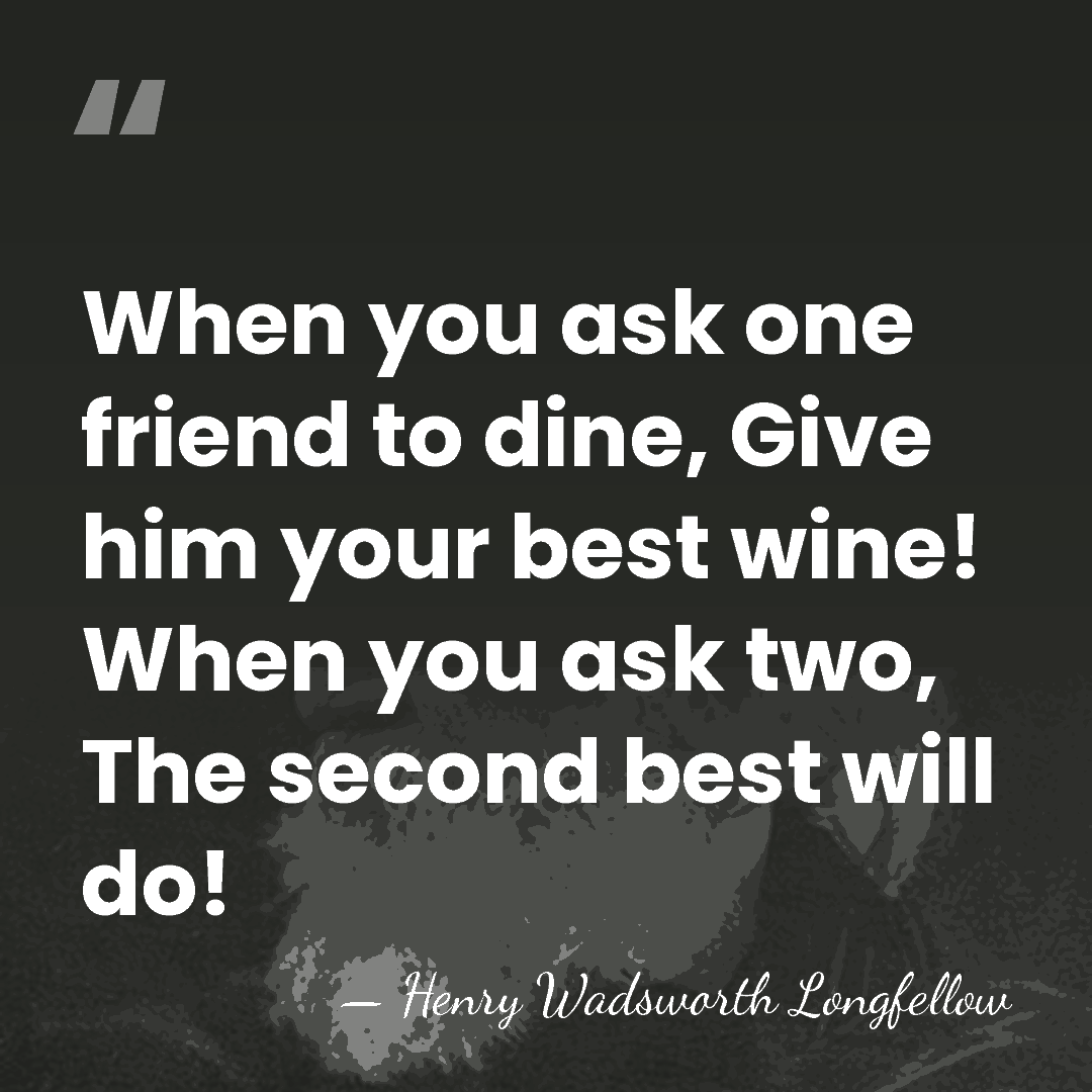 When you ask one friend to dine, Give him your best wine!&hellip; - Henry Wadsworth Longfellow