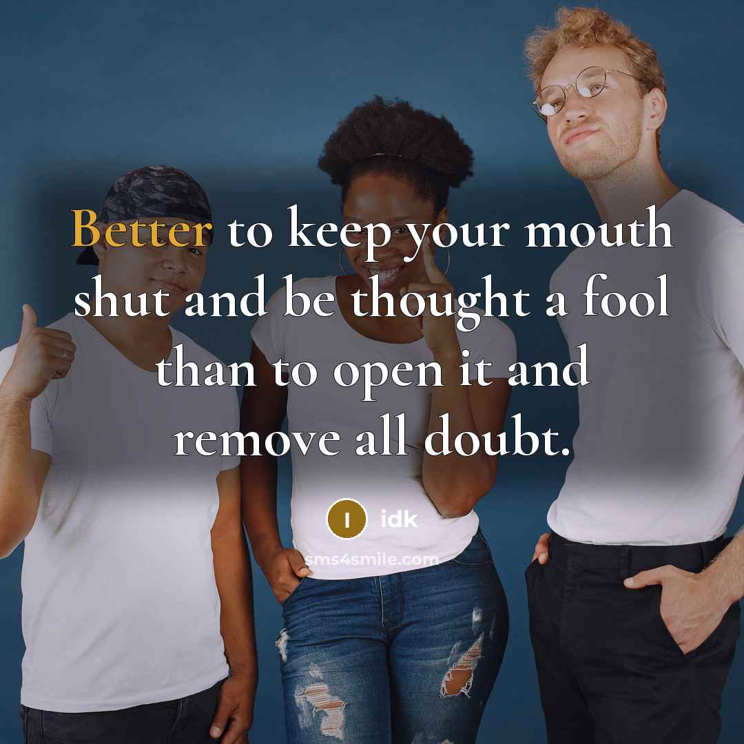“Better to keep your mouth shut and be thought a fool than to open it and remove all doubt.” quote by IDK