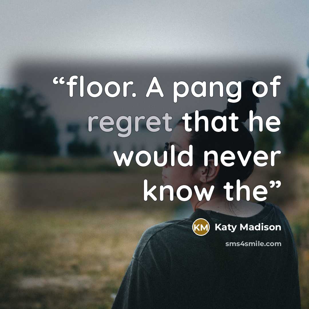 “floor. A pang of regret that he would never know the” quote by Katy Madison