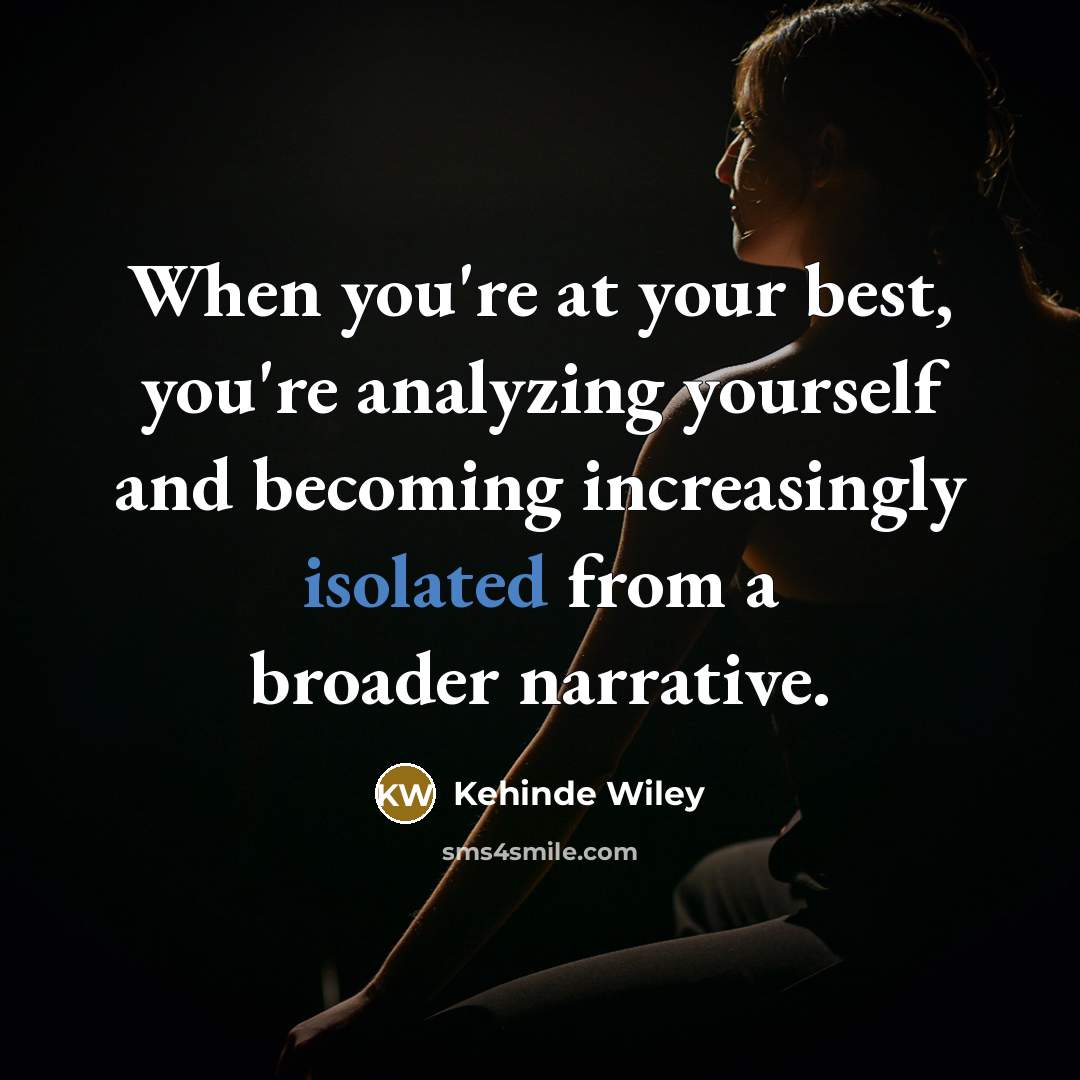 “When you're at your best, you're analyzing yourself and becoming…” quote by Kehinde Wiley