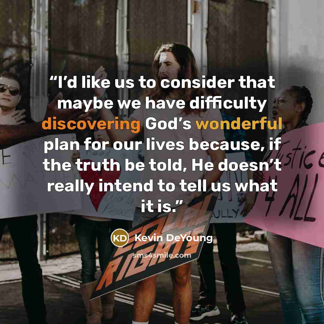 “I’d like us to consider that maybe we have difficulty discovering God’s wonderful plan for our lives because, if the truth be told, He doesn’t really intend to tell us what it is.” quote by Kevin DeYoung