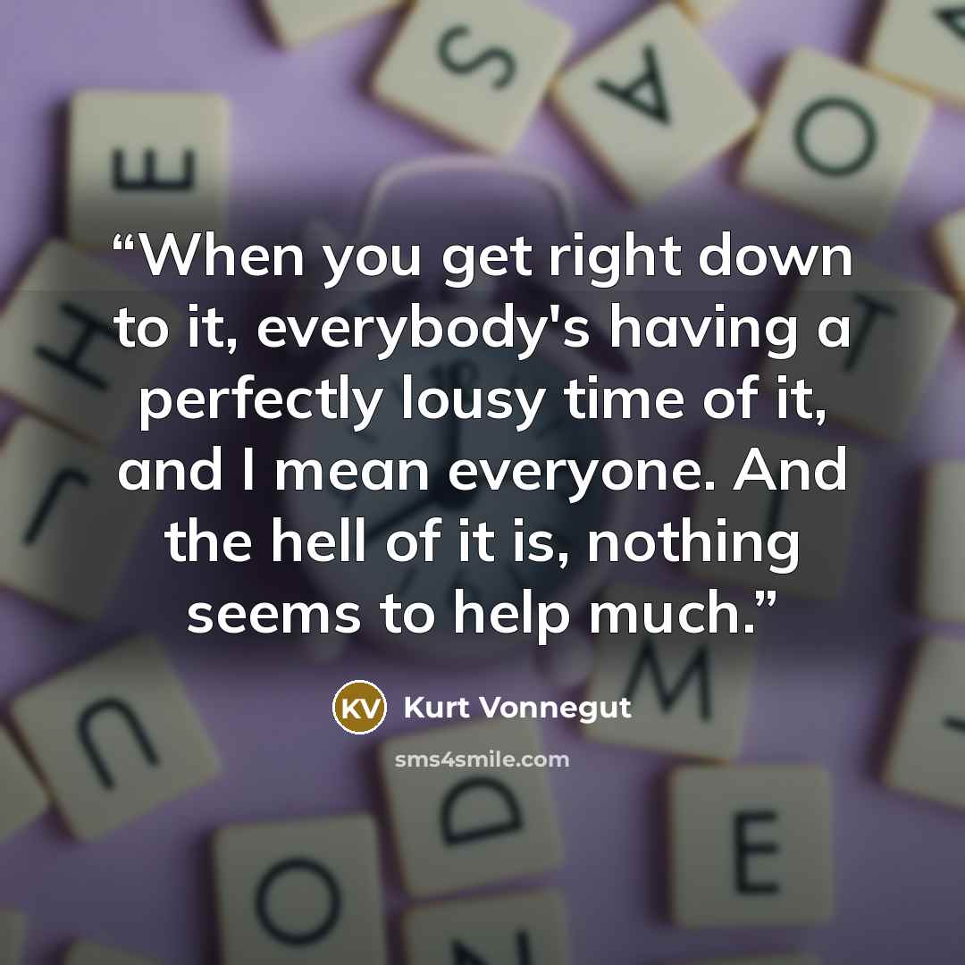 “When you get right down to it, everybody's having a perfectly lousy time of it, and I mean everyone. And the hell of it is, nothing seems to help much.” quote by Kurt Vonnegut