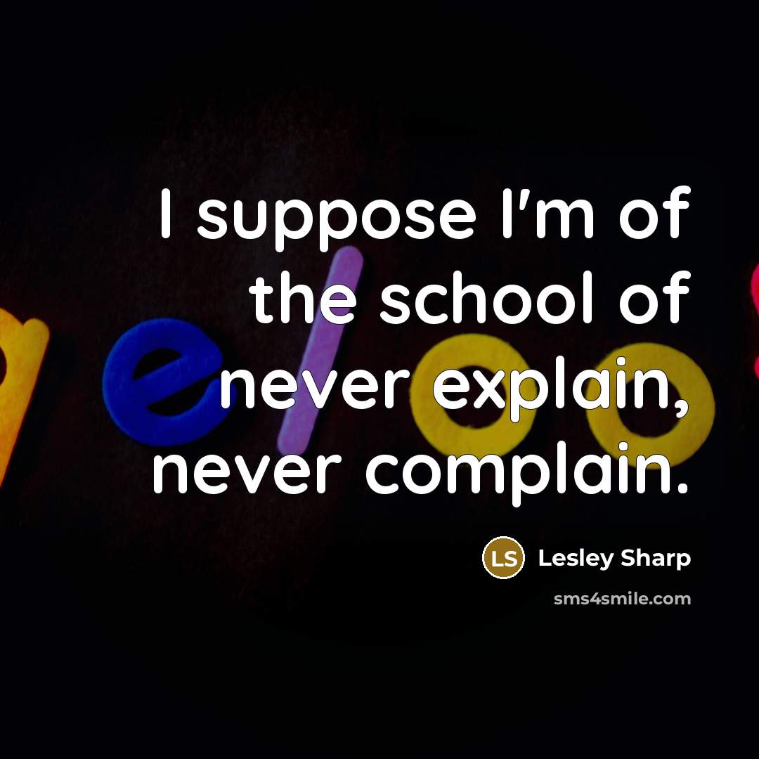 “I suppose I'm of the school of never explain, never…” quote by Lesley Sharp