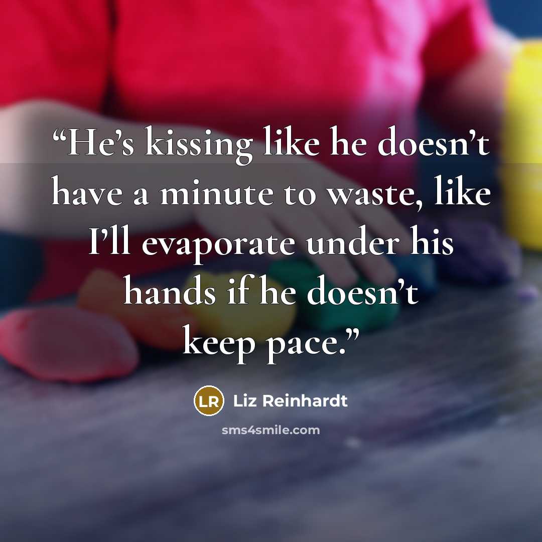 “He’s kissing like he doesn’t have a minute to waste, like I’ll evaporate under his hands if he doesn’t keep pace.” quote by Liz Reinhardt