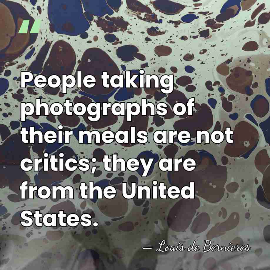 People taking photographs of their meals are not critics; they are from&hellip; - Louis de Bernieres