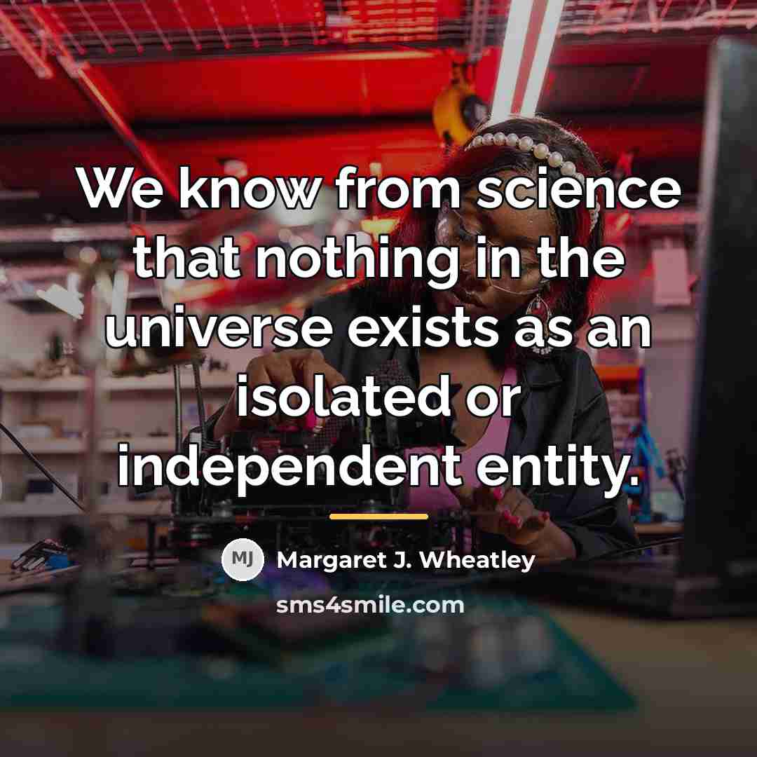 “We know from science that nothing in the universe exists…” quote by Margaret J. Wheatley