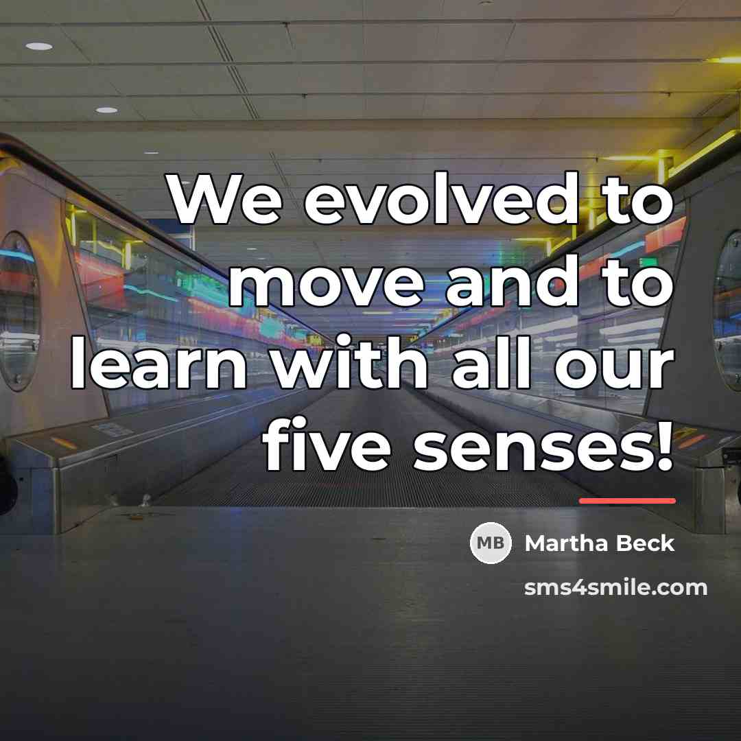 “We evolved to move and to learn with all our…” quote by Martha Beck