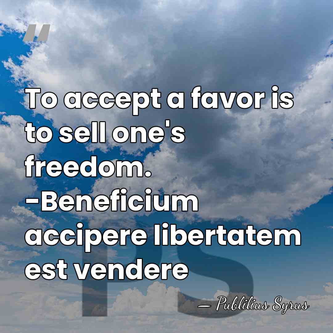 To accept a favor is to sell one's freedom. -Beneficium accipere libertatem&hellip; - Publilius Syrus