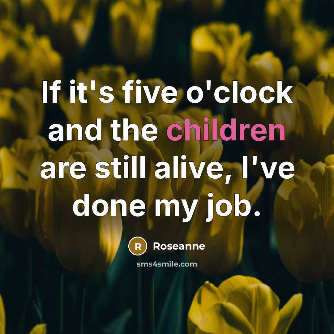 “If it's five o'clock and the children are still alive, I've done my job.” quote by Roseanne
