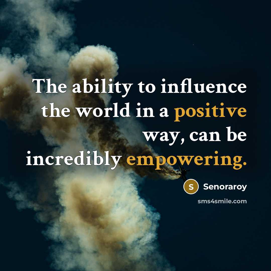 “The ability to influence the world in a positive way, can be incredibly empowering.” quote by Senoraroy