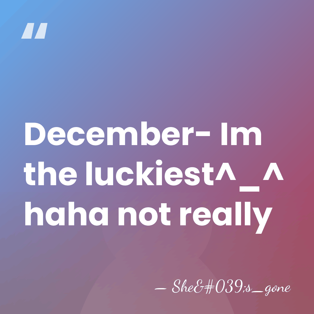 December- Im the luckiest^_^ haha not really - She's_gone