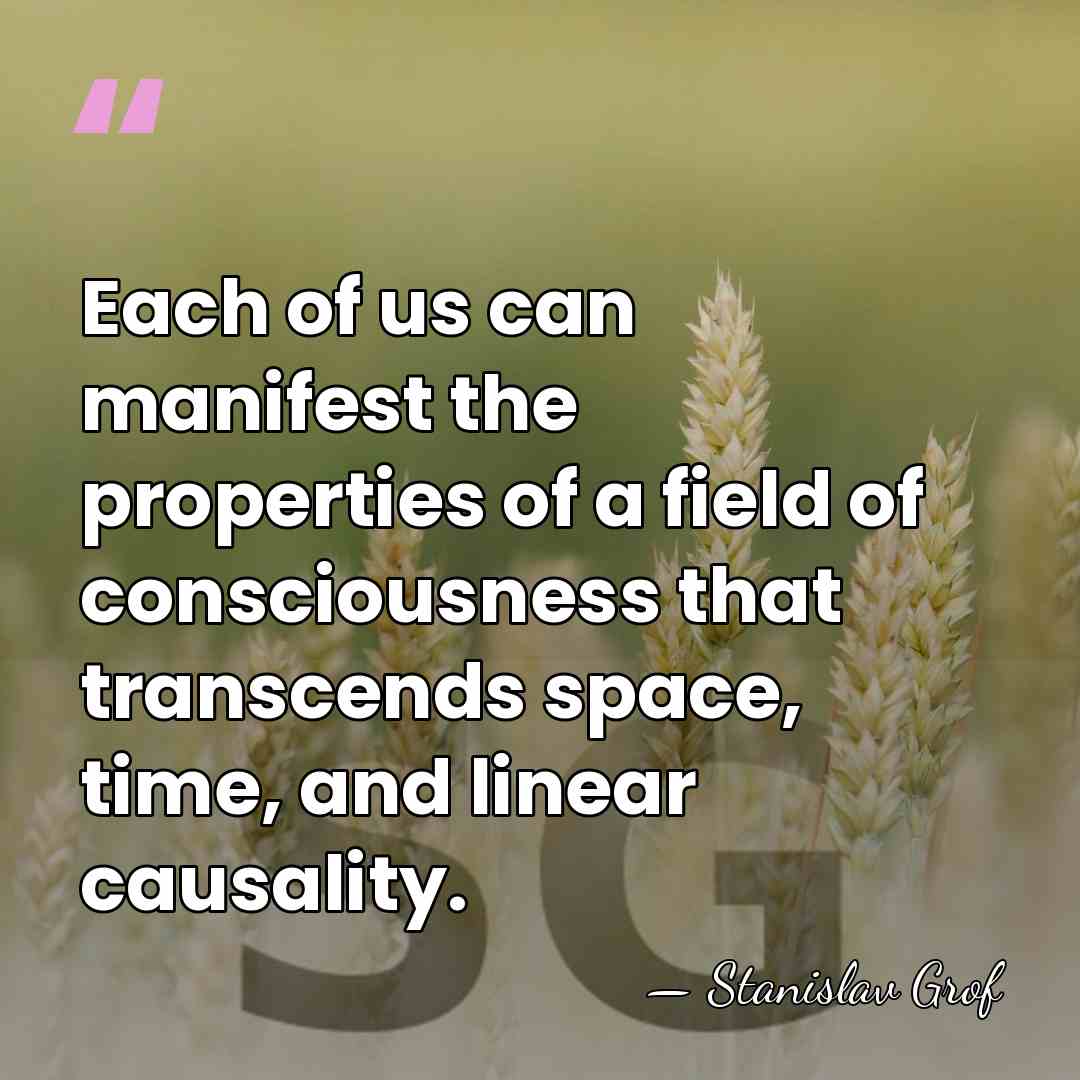 Each of us can manifest the properties of a field of consciousness&hellip; - Stanislav Grof