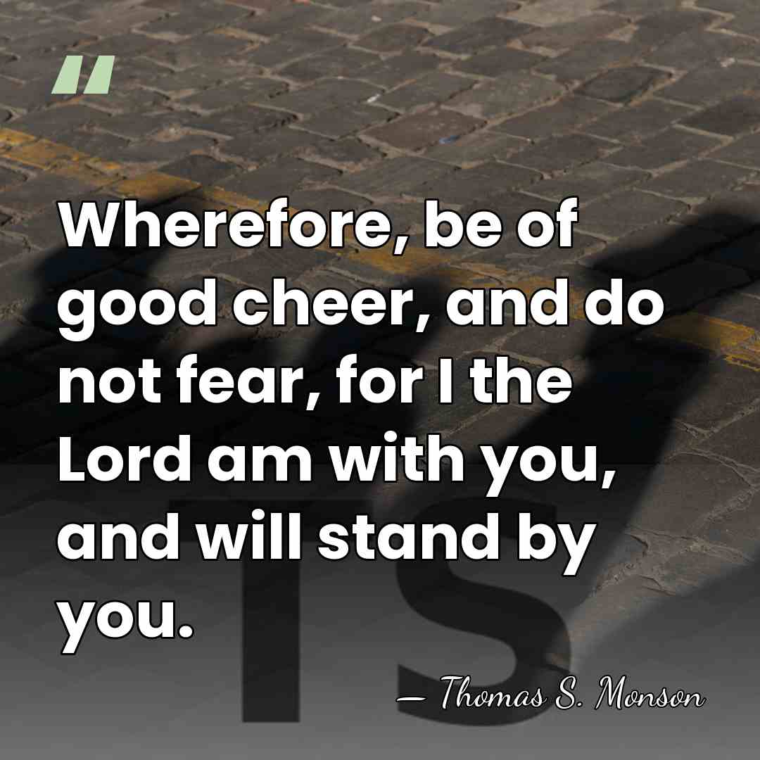 Wherefore, be of good cheer, and do not fear, for I the&hellip; - Thomas S. Monson