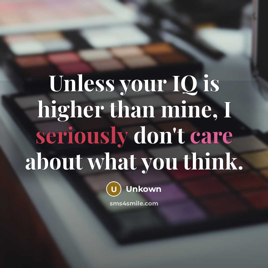 “Unless your IQ is higher than mine, I seriously don't care about what you think.” quote by Unkown
