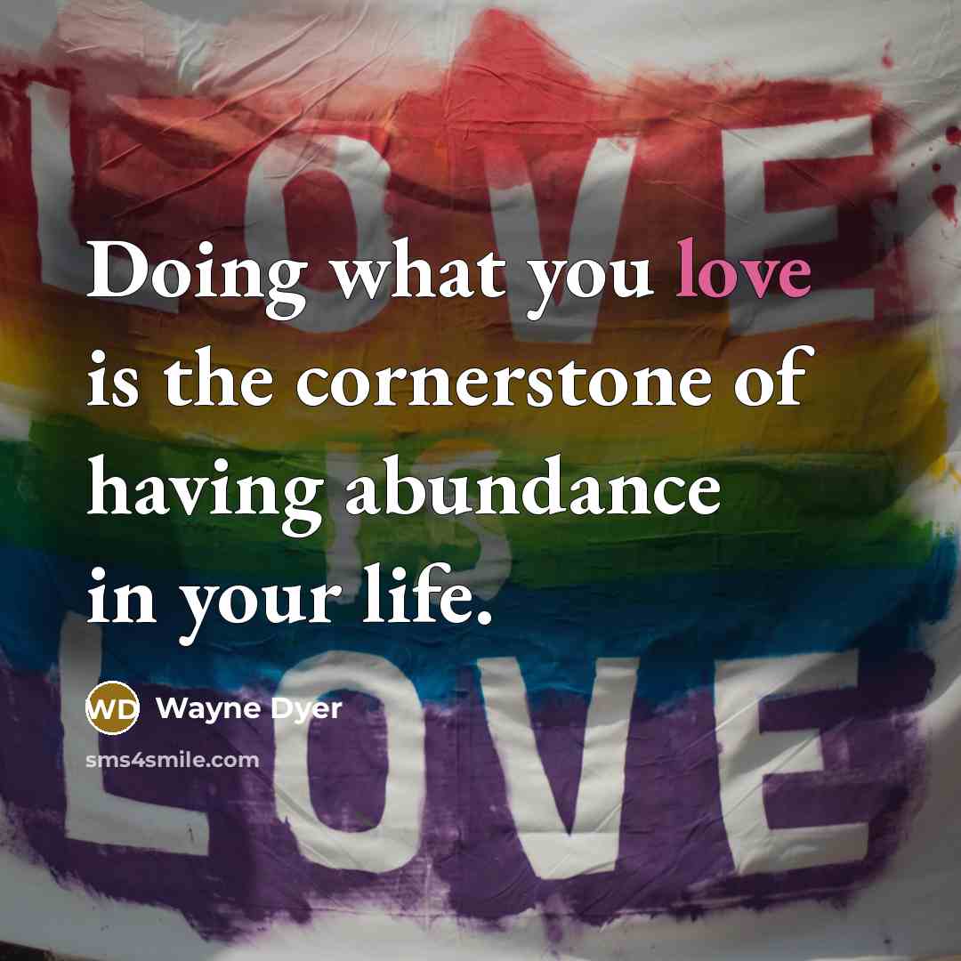 “Doing what you love is the cornerstone of having abundance…” quote by Wayne Dyer