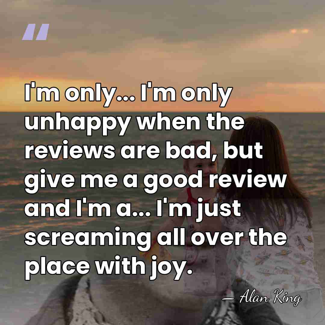 I'm only... I'm only unhappy when the reviews are bad, but give&hellip; - Alan King